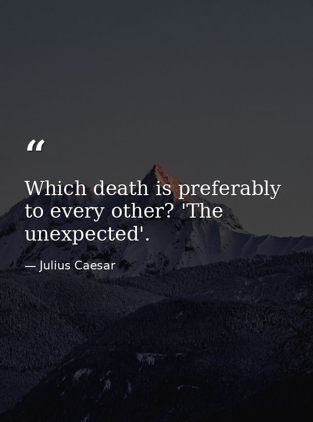 Which death is preferably to every other? 'The unexpected'. — Julius Caesar