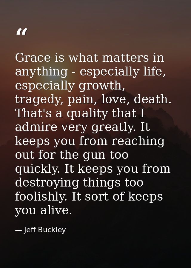Grace is what matters in anything - especially life, especially growth, tragedy, pain, love, death. That's a quality tha — Jeff Buckley