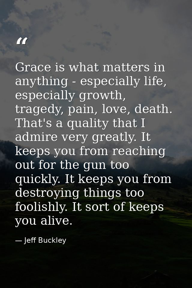 Grace is what matters in anything - especially life, especially growth, tragedy, pain, love, death. That's a quality tha — Jeff Buckley