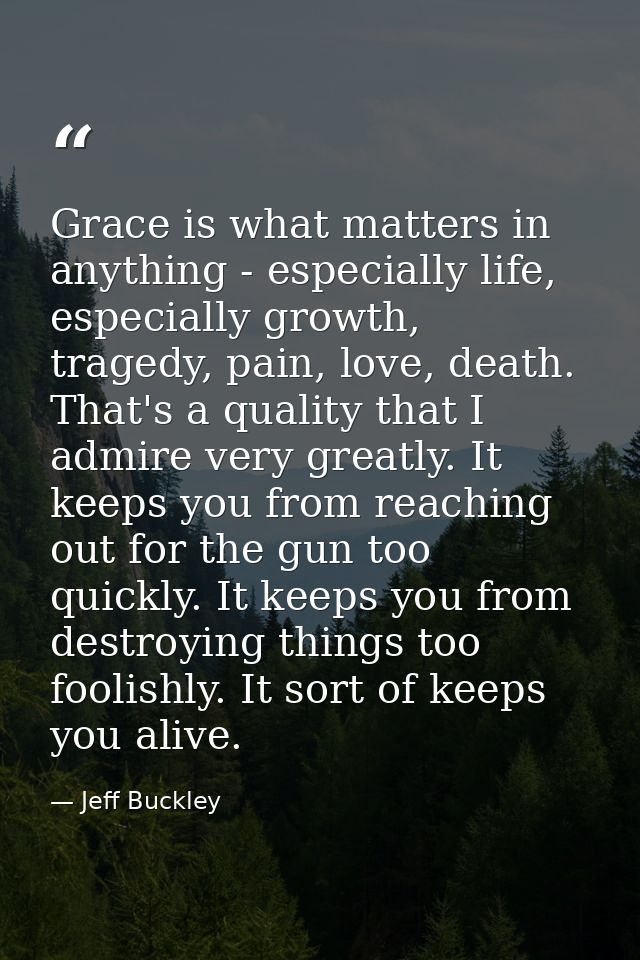 Grace is what matters in anything - especially life, especially growth, tragedy, pain, love, death. That's a quality tha — Jeff Buckley