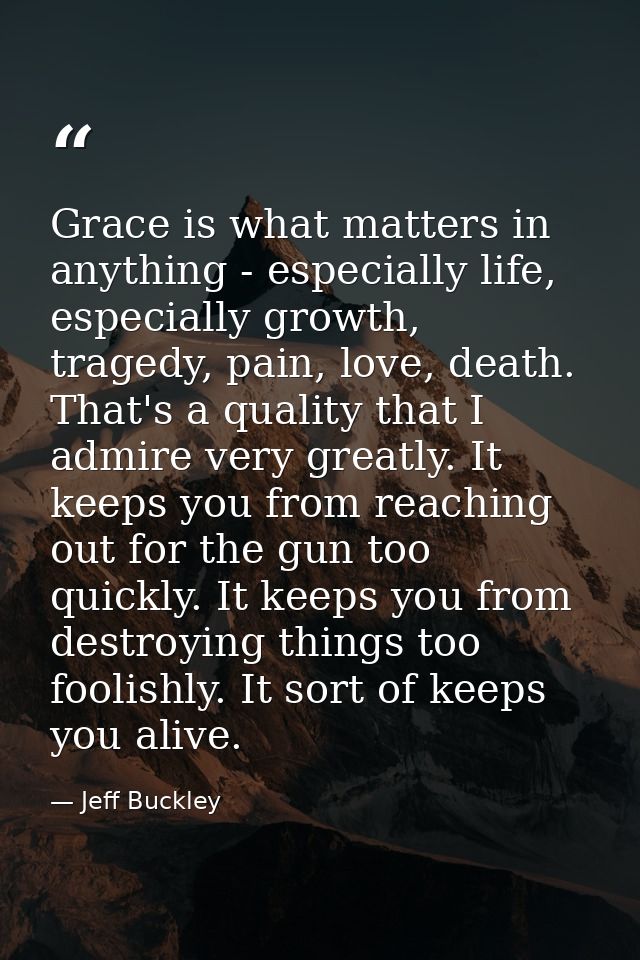 Grace is what matters in anything - especially life, especially growth, tragedy, pain, love, death. That's a quality tha — Jeff Buckley