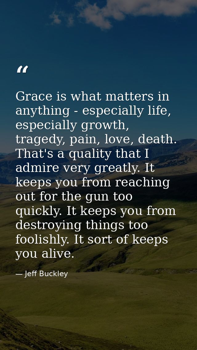 Grace is what matters in anything - especially life, especially growth, tragedy, pain, love, death. That's a quality tha — Jeff Buckley