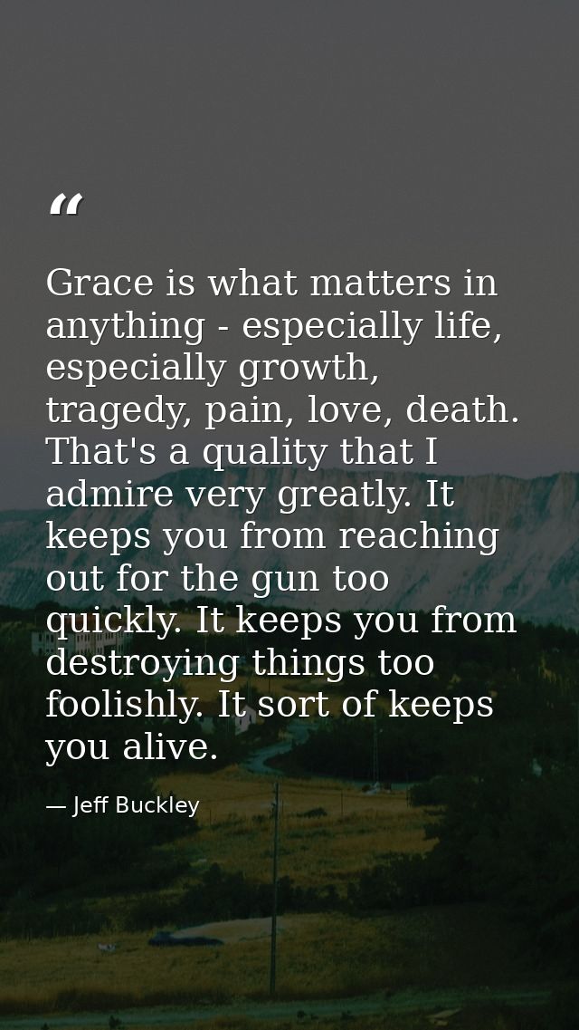 Grace is what matters in anything - especially life, especially growth, tragedy, pain, love, death. That's a quality tha — Jeff Buckley