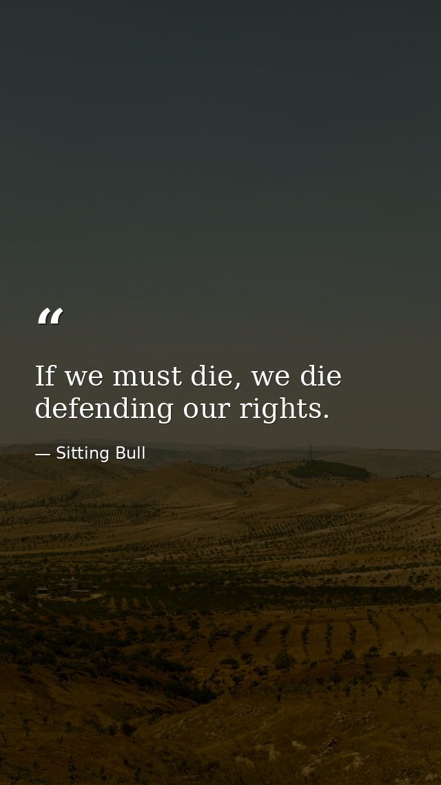 If we must die, we die defending our rights. — Sitting Bull