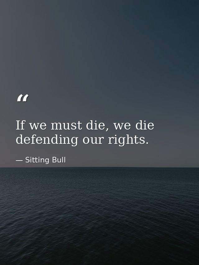 If we must die, we die defending our rights. — Sitting Bull