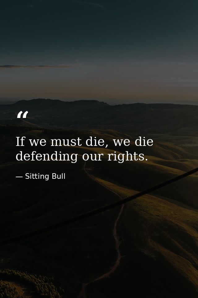 If we must die, we die defending our rights. — Sitting Bull