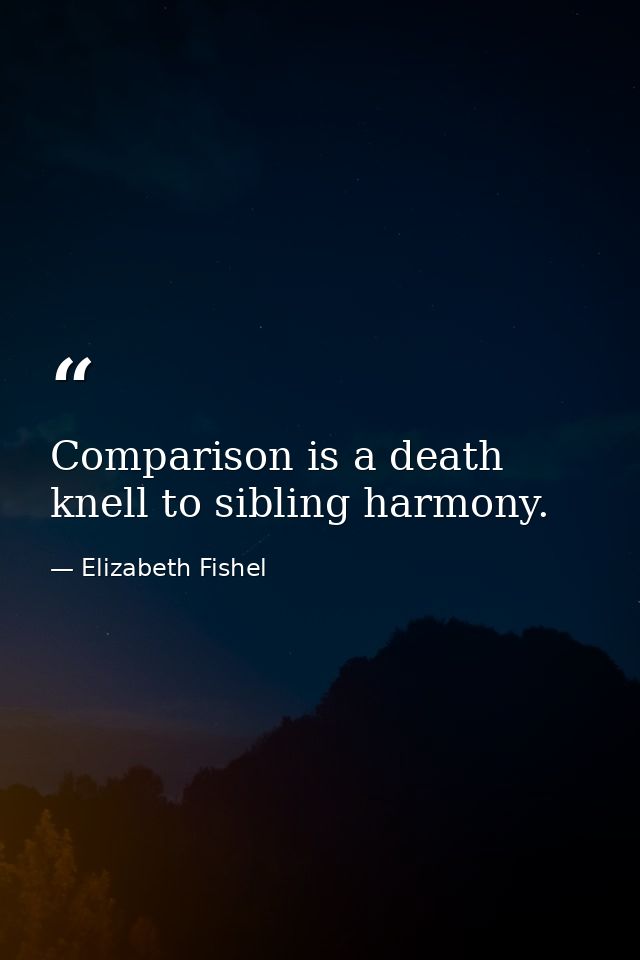 Comparison is a death knell to sibling harmony. — Elizabeth Fishel
