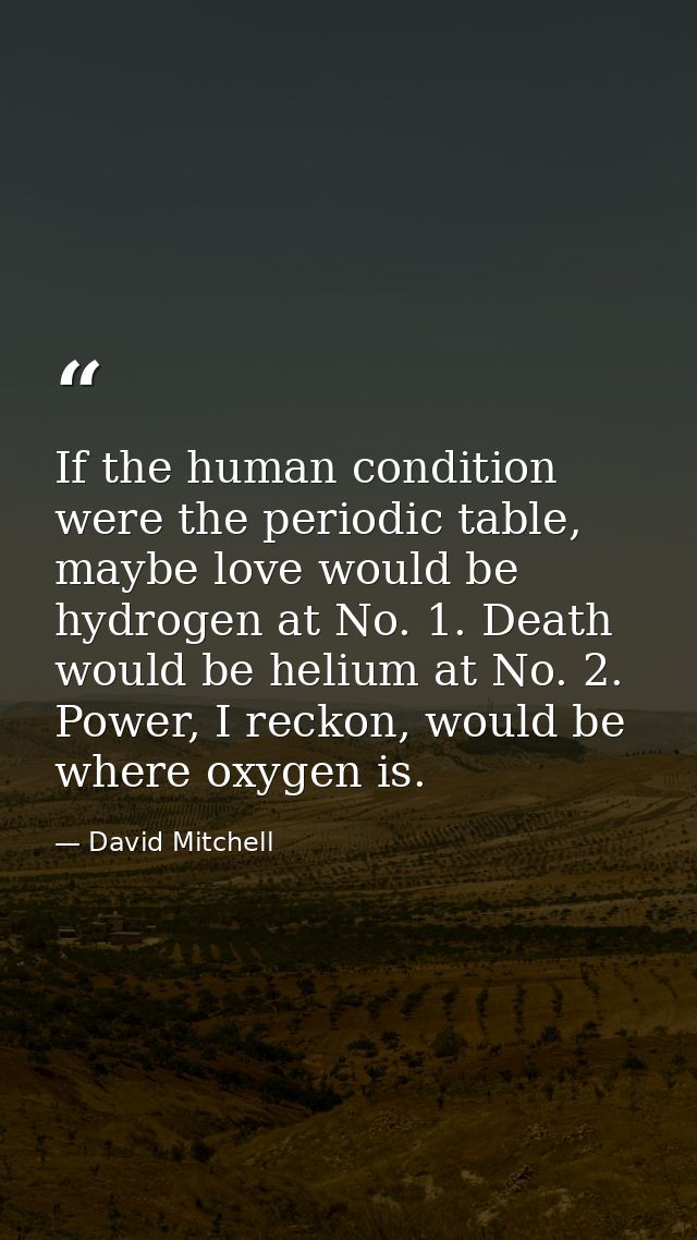 If the human condition were the periodic table, maybe love would be hydrogen at No. 1. Death would be helium at No. 2. P — David Mitchell