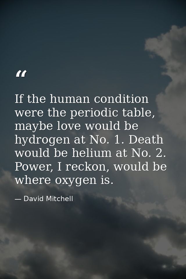 If the human condition were the periodic table, maybe love would be hydrogen at No. 1. Death would be helium at No. 2. P — David Mitchell