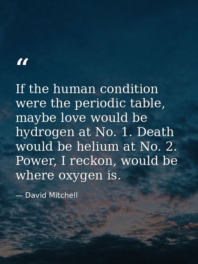 If the human condition were the periodic table, maybe love would be hydrogen at No. 1. Death would be helium at No. 2. P — David Mitchell