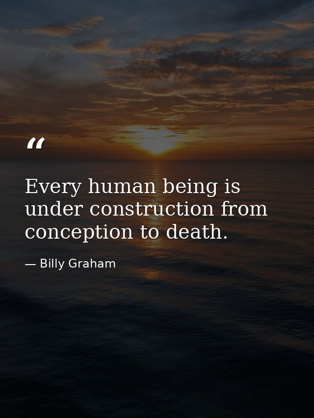 Every human being is under construction from conception to death. — Billy Graham