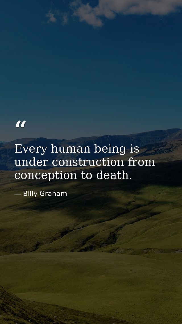 Every human being is under construction from conception to death. — Billy Graham