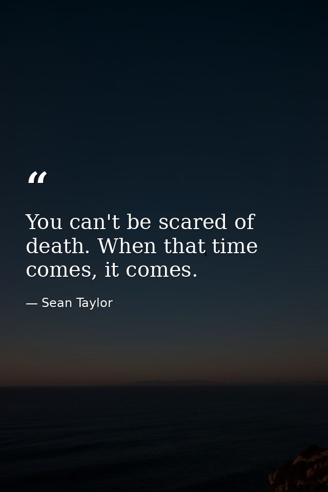 You can't be scared of death. When that time comes, it comes. — Sean Taylor
