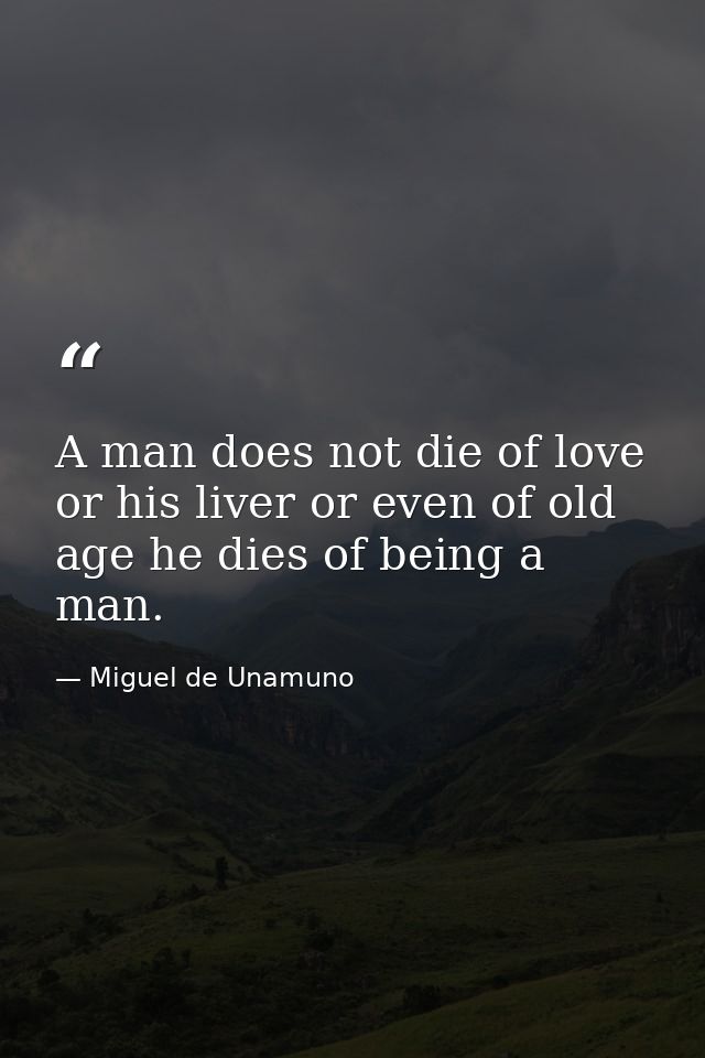 A man does not die of love or his liver or even of old age he dies of being a man. — Miguel de Unamuno
