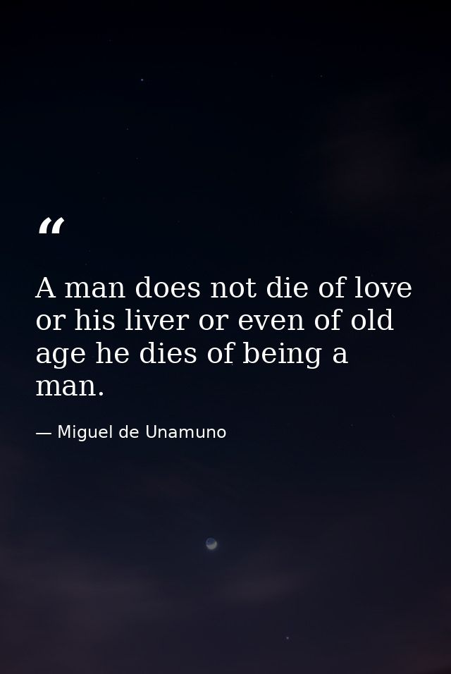 A man does not die of love or his liver or even of old age he dies of being a man. — Miguel de Unamuno