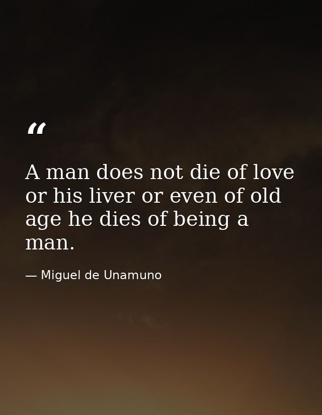 A man does not die of love or his liver or even of old age he dies of being a man. — Miguel de Unamuno
