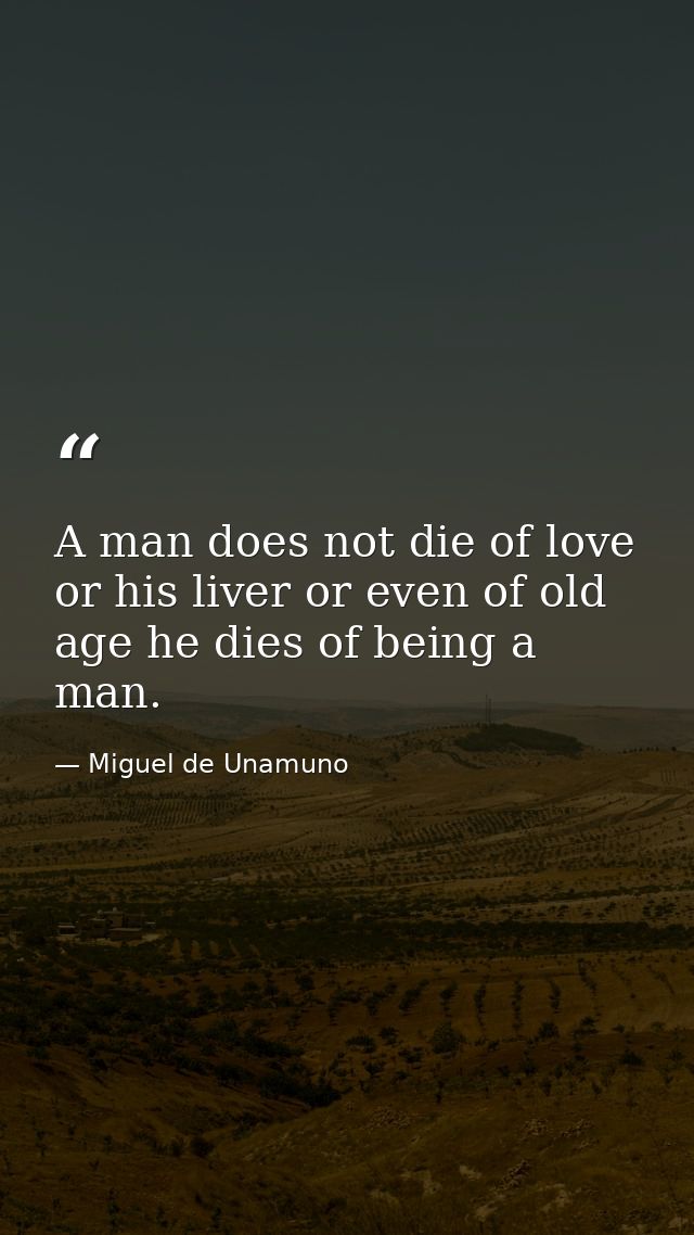 A man does not die of love or his liver or even of old age he dies of being a man. — Miguel de Unamuno