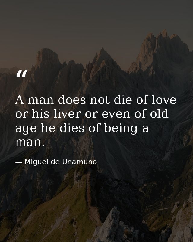 A man does not die of love or his liver or even of old age he dies of being a man. — Miguel de Unamuno