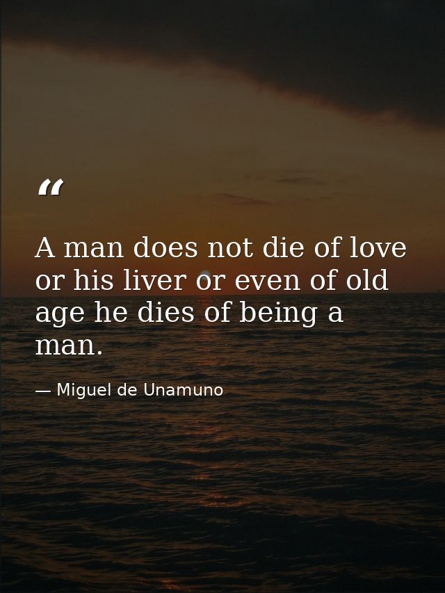 A man does not die of love or his liver or even of old age he dies of being a man. — Miguel de Unamuno