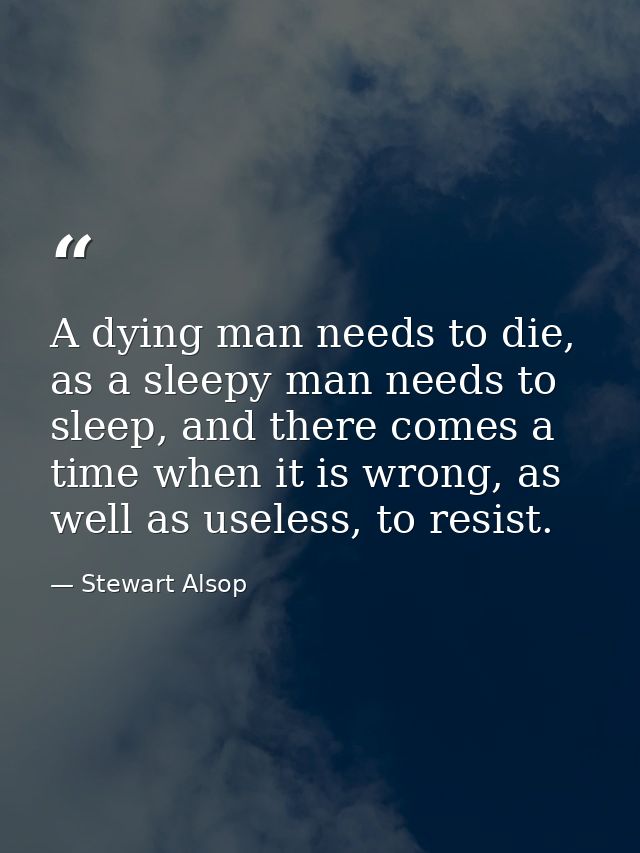 A dying man needs to die, as a sleepy man needs to sleep, and there comes a time when it is wrong, as well as useless, t — Stewart Alsop
