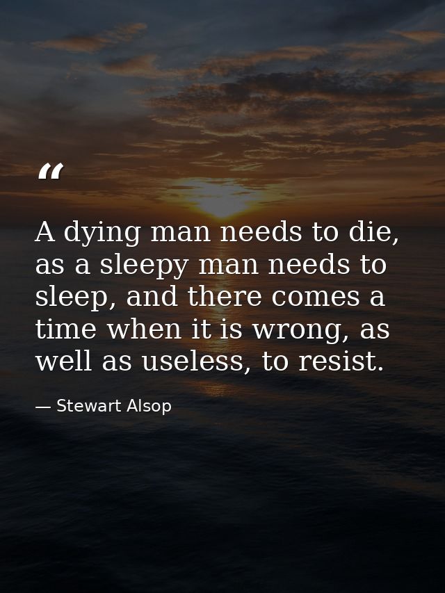 A dying man needs to die, as a sleepy man needs to sleep, and there comes a time when it is wrong, as well as useless, t — Stewart Alsop