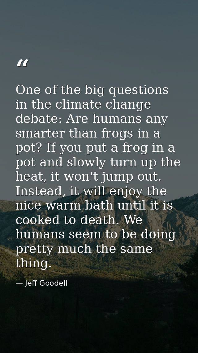 One of the big questions in the climate change debate: Are humans any smarter than frogs in a pot? If you put a frog in  — Jeff Goodell