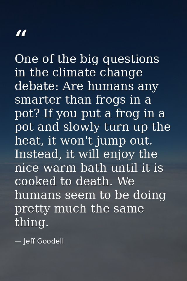 One of the big questions in the climate change debate: Are humans any smarter than frogs in a pot? If you put a frog in  — Jeff Goodell