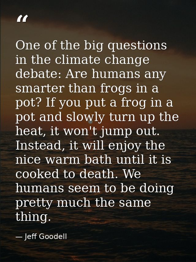 One of the big questions in the climate change debate: Are humans any smarter than frogs in a pot? If you put a frog in  — Jeff Goodell