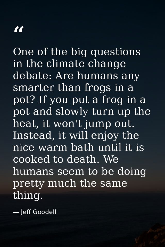 One of the big questions in the climate change debate: Are humans any smarter than frogs in a pot? If you put a frog in  — Jeff Goodell