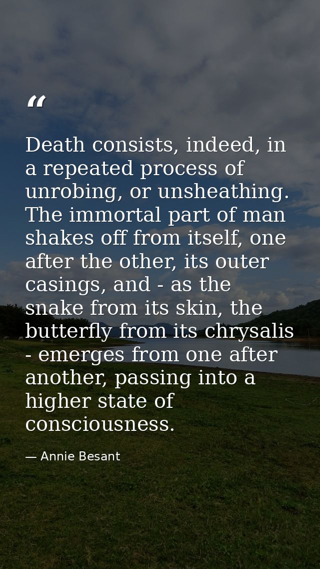 Death consists, indeed, in a repeated process of unrobing, or unsheathing. The immortal part of man shakes off from itse — Annie Besant