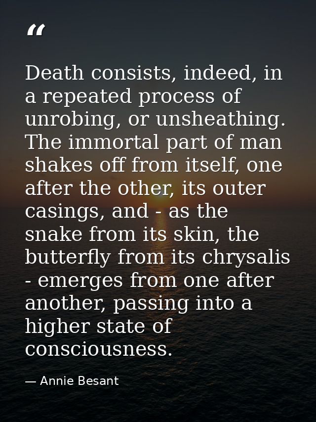 Death consists, indeed, in a repeated process of unrobing, or unsheathing. The immortal part of man shakes off from itse — Annie Besant