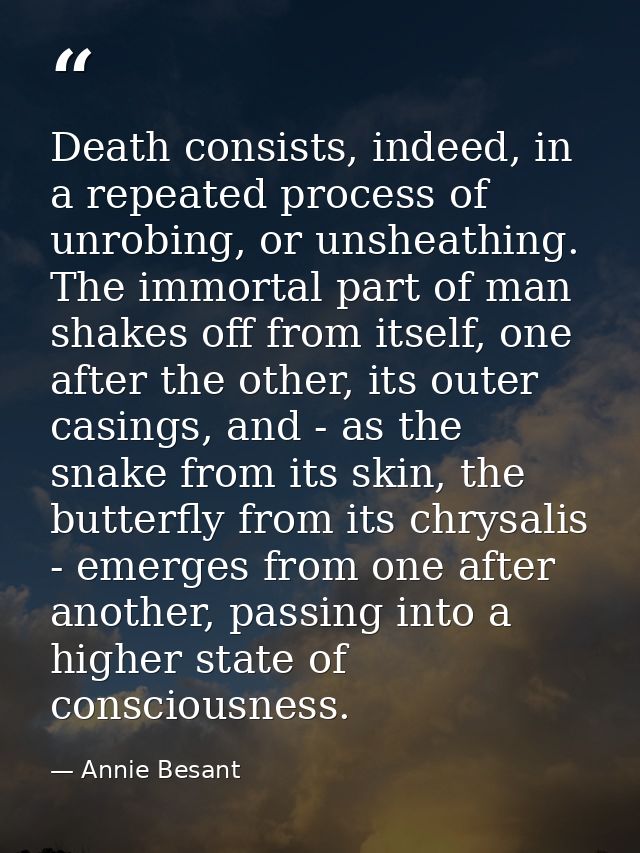 Death consists, indeed, in a repeated process of unrobing, or unsheathing. The immortal part of man shakes off from itse — Annie Besant