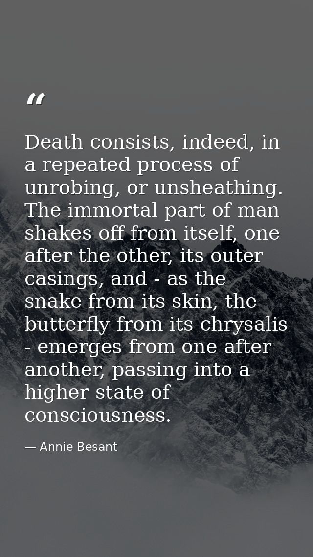 Death consists, indeed, in a repeated process of unrobing, or unsheathing. The immortal part of man shakes off from itse — Annie Besant