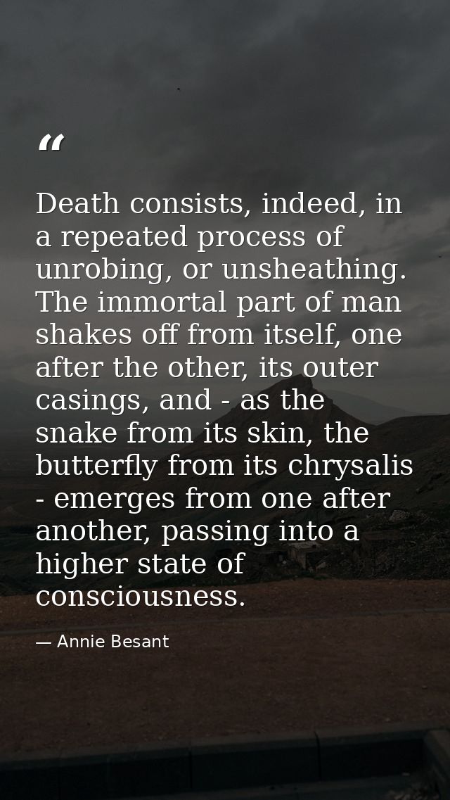 Death consists, indeed, in a repeated process of unrobing, or unsheathing. The immortal part of man shakes off from itse — Annie Besant