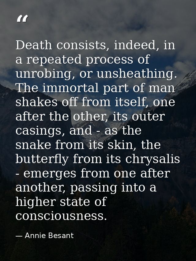 Death consists, indeed, in a repeated process of unrobing, or unsheathing. The immortal part of man shakes off from itse — Annie Besant