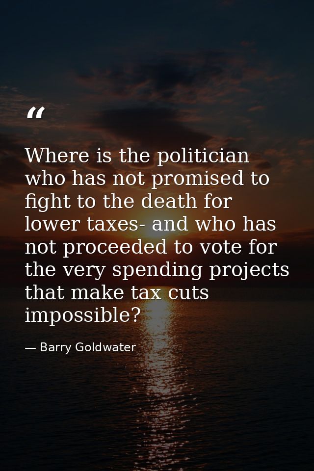 Where is the politician who has not promised to fight to the death for lower taxes- and who has not proceeded to vote fo — Barry Goldwater