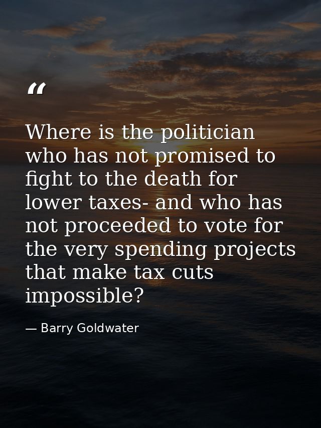 Where is the politician who has not promised to fight to the death for lower taxes- and who has not proceeded to vote fo — Barry Goldwater