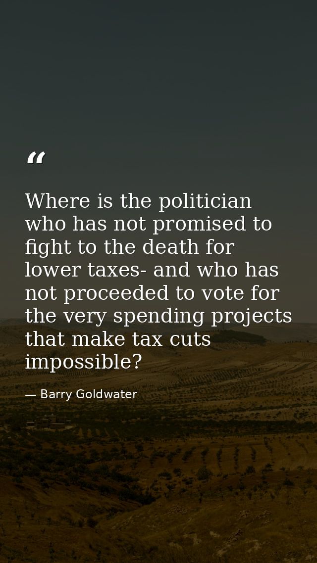 Where is the politician who has not promised to fight to the death for lower taxes- and who has not proceeded to vote fo — Barry Goldwater
