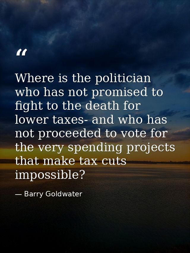 Where is the politician who has not promised to fight to the death for lower taxes- and who has not proceeded to vote fo — Barry Goldwater