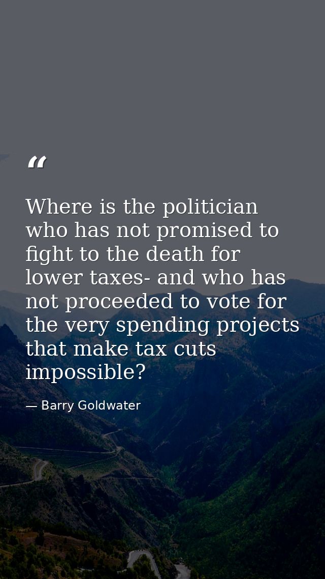 Where is the politician who has not promised to fight to the death for lower taxes- and who has not proceeded to vote fo — Barry Goldwater