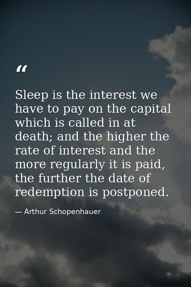 Sleep is the interest we have to pay on the capital which is called in at death; and the higher the rate of interest and — Arthur Schopenhauer