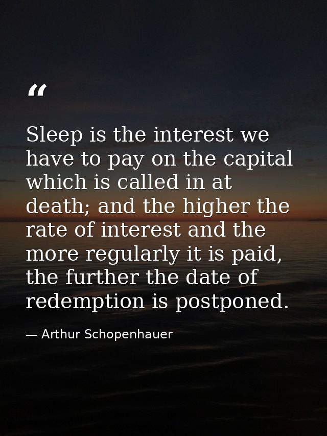 Sleep is the interest we have to pay on the capital which is called in at death; and the higher the rate of interest and — Arthur Schopenhauer