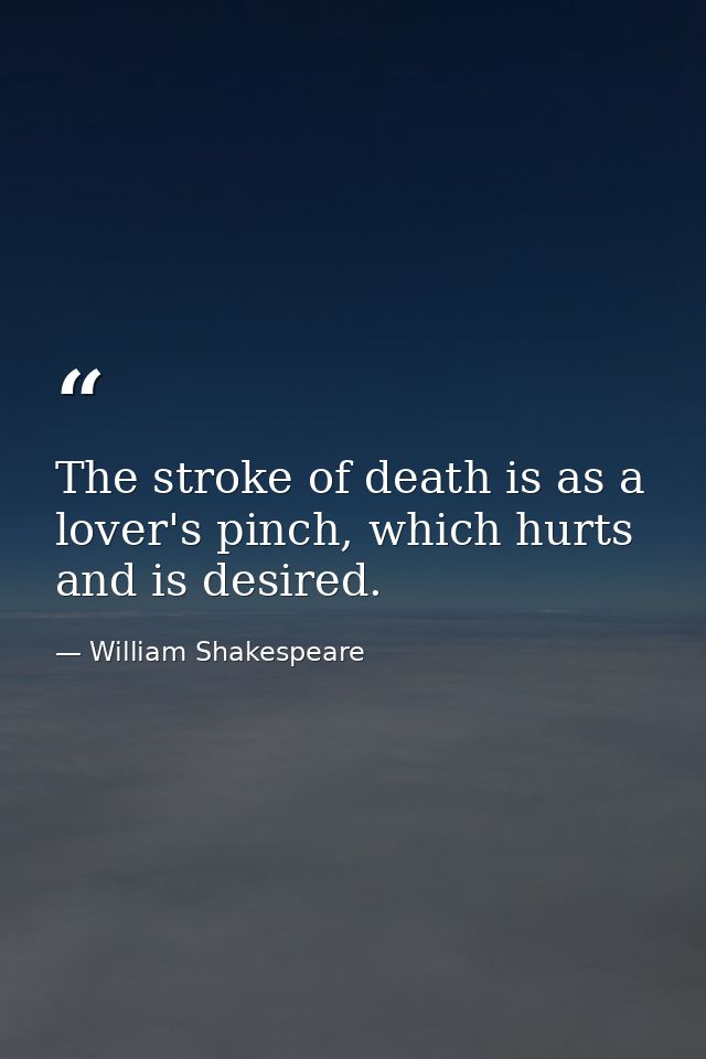 The stroke of death is as a lover's pinch, which hurts and is desired. — William Shakespeare