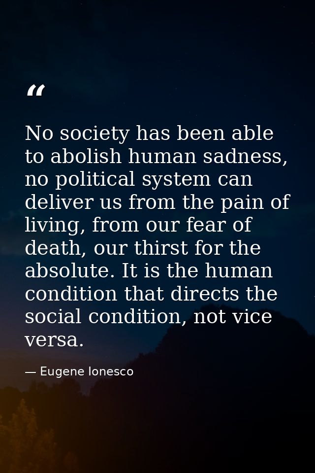 No society has been able to abolish human sadness, no political system can deliver us from the pain of living, from our  — Eugene Ionesco