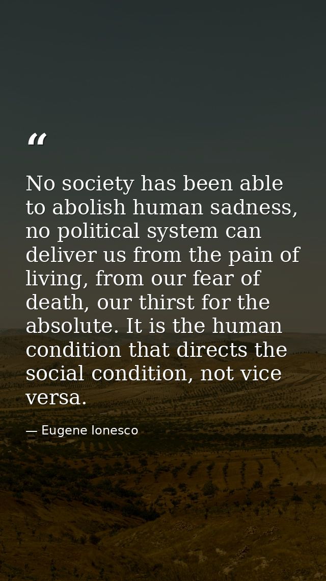 No society has been able to abolish human sadness, no political system can deliver us from the pain of living, from our  — Eugene Ionesco