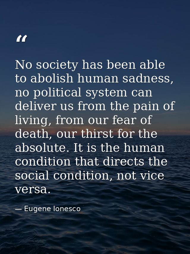 No society has been able to abolish human sadness, no political system can deliver us from the pain of living, from our  — Eugene Ionesco