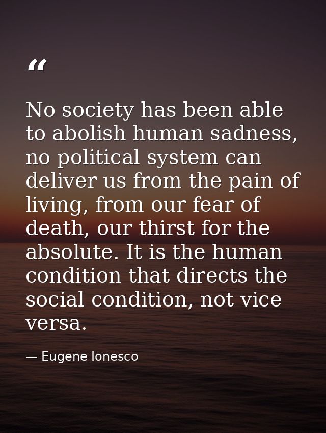 No society has been able to abolish human sadness, no political system can deliver us from the pain of living, from our  — Eugene Ionesco