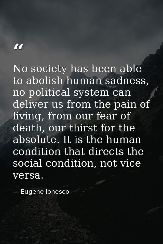 No society has been able to abolish human sadness, no political system can deliver us from the pain of living, from our  — Eugene Ionesco
