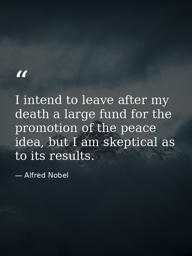 I intend to leave after my death a large fund for the promotion of the peace idea, but I am skeptical as to its results. — Alfred Nobel