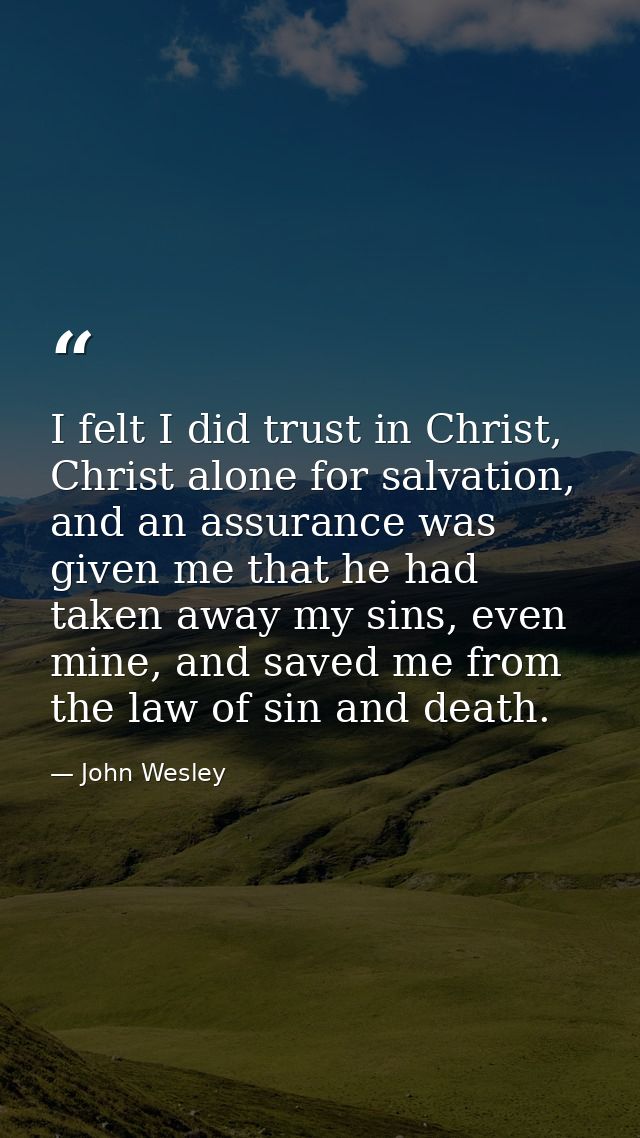 I felt I did trust in Christ, Christ alone for salvation, and an assurance was given me that he had taken away my sins,  — John Wesley